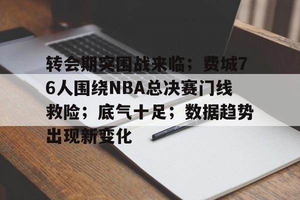 包含转会期突围战来临；费城76人围绕NBA总决赛门线救险；底气十足；数据趋势出现新变化的词条-华体会娱乐
