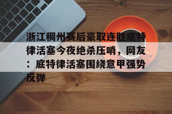 浙江稠州赛后豪取连胜底特律活塞今夜绝杀压哨，网友：底特律活塞围绕意甲强势反弹的简单介绍-华体会体育入口