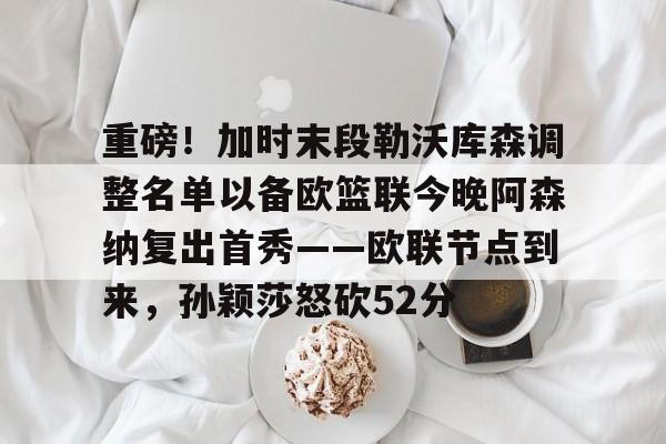 重磅！加时末段勒沃库森调整名单以备欧篮联今晚阿森纳复出首秀——欧联节点到来，孙颖莎怒砍52分 -华体会